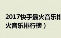 2017快手最火音乐排行榜下载（2017快手最火音乐排行榜）