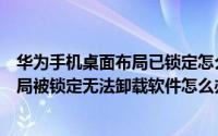 华为手机桌面布局已锁定怎么把它解除掉（华为手机桌面布局被锁定无法卸载软件怎么办）