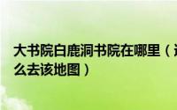 大书院白鹿洞书院在哪里（逆水寒静云寺白鹿洞书院在哪怎么去该地图）