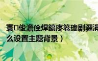 寰俊澹佺焊鎬庝箞璁剧疆涓婚鑳屾櫙鍥剧墖（微信壁纸怎么设置主题背景）