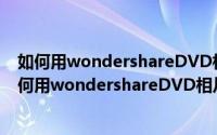 如何用wondershareDVD相片电影故事制作留恋电影（如何用wondershareDVD相片电影故事制作留恋电影）