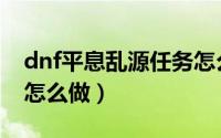 dnf平息乱源任务怎么做（dnf平息乱源任务怎么做）