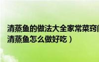 清蒸鱼的做法大全家常菜窍门（清蒸鱼的做法大全——家常清蒸鱼怎么做好吃）