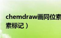 chemdraw画同位素（ChemDraw添加同位素标记）