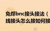 免焊bnc接头接法（BNC接头 免焊监控视频线接头怎么接如何接）