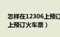 怎样在12306上预订火车票（怎样在12306上预订火车票）