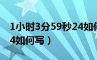 1小时3分59秒24如何简写（1小时3分59秒24如何写）