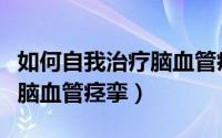 如何自我治疗脑血管痉挛视频（如何自我治疗脑血管痉挛）