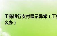 工商银行支付显示异常（工行网上支付提示订单数据有误怎么办）