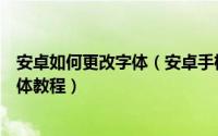 安卓如何更改字体（安卓手机如何下载字体安卓下载更换字体教程）