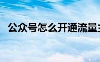 公众号怎么开通流量主（公众号怎么开通）