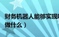 财务机器人能够实现哪些功能（财务机器人能做什么）