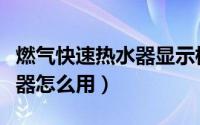 燃气快速热水器显示标志意思（燃气快速热水器怎么用）