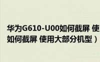 华为G610-U00如何截屏 使用大部分机型（华为G610-U00如何截屏 使用大部分机型）