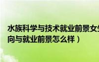 水族科学与技术就业前景女生（水族科学与技术专业就业方向与就业前景怎么样）