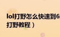 lol打野怎么快速到6级（英雄联盟S6 新版慎打野教程）