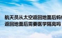 航天员从太空返回地面后蚂蚁庄园（蚂蚁庄园小课堂航天员返回地面后需要医学隔离吗）