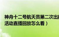 神舟十二号航天员第二次出舱直播（神十三航天员首次出舱活动直播回放怎么看）