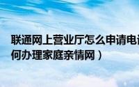 联通网上营业厅怎么申请电话号码（中国联通网上营业厅如何办理家庭亲情网）