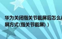 华为关闭指关节截屏后怎么截屏（华为手机怎么截屏三种截屏方式(指关节截屏)）