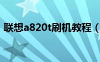 联想a820t刷机教程（联想A820t刷机教程）