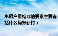 水稻产量构成的要素主要有（水稻产量的构成有三要素不包括什么蚂蚁新村）