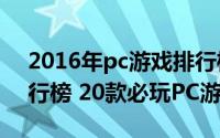 2016年pc游戏排行榜（2015年单机游戏排行榜 20款必玩PC游戏）