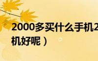 2000多买什么手机2021（2000多买什么手机好呢）