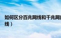 如何区分百兆网线和千兆网口（如何区分百兆网线和千兆网线）