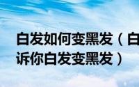 白发如何变黑发（白发怎变黑发 一个方法告诉你白发变黑发）