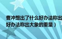 曹冲想出了什么好办法称出大象的重量?（曹冲想出了什么好办法称出大象的重量）