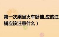 第一次乘坐火车卧铺,应该注意什么事项（第一次乘坐火车卧铺应该注意什么）