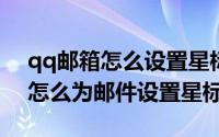 qq邮箱怎么设置星标联系人（QQ邮箱APP怎么为邮件设置星标）