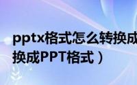 pptx格式怎么转换成ppt（PPTX格式怎么转换成PPT格式）