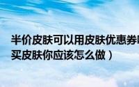 半价皮肤可以用皮肤优惠券吗（如果有人告诉你可以一折购买皮肤你应该怎么做）