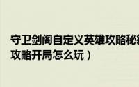 守卫剑阁自定义英雄攻略秘籍（守卫剑阁自定义英雄正式版攻略开局怎么玩）