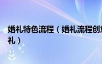 婚礼特色流程（婚礼流程创意攻略六大技巧打造唯美个性婚礼）