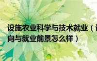 设施农业科学与技术就业（设施农业科学与工程专业就业方向与就业前景怎么样）