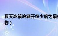 夏天冰箱冷藏开多少度为最佳（夏季不适合放在冰箱中的食物）