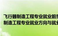 飞行器制造工程专业就业前景与就业方向2019更新（飞行器制造工程专业就业方向与就业前景怎么样）