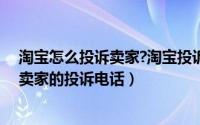 淘宝怎么投诉卖家?淘宝投诉卖家电话（如何找到投诉淘宝卖家的投诉电话）