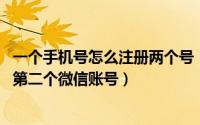 一个手机号怎么注册两个号（一个手机号如何注册微信,注册第二个微信账号）