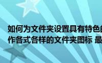 如何为文件夹设置具有特色的图标请写出操作步骤（如何制作各式各样的文件夹图标 最终版）