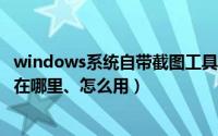 windows系统自带截图工具在哪（win10系统自带截图工具在哪里、怎么用）