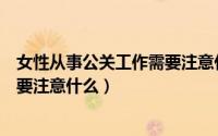 女性从事公关工作需要注意什么事项（女性从事公关工作需要注意什么）