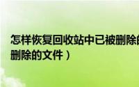 怎样恢复回收站中已被删除的文件（怎样恢复回收站中已被删除的文件）