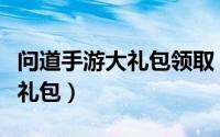 问道手游大礼包领取（问道手游如何领取新手礼包）