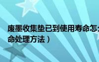 废墨收集垫已到使用寿命怎么处理（废墨收集垫已到使用寿命处理方法）