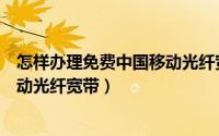 怎样办理免费中国移动光纤宽带账号（怎样办理免费中国移动光纤宽带）