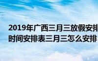 2019年广西三月三放假安排时间表（2019广西三月三放假时间安排表三月三怎么安排）